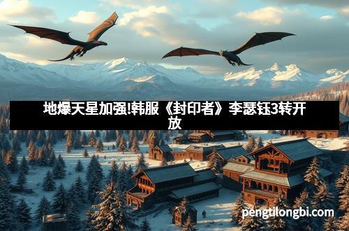 地爆天星加强!韩服《封印者》李瑟钰3转开放