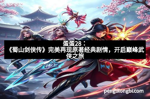 蛋蛋28：《蜀山剑侠传》完美再现原著经典剧情，开启巅峰武侠之旅